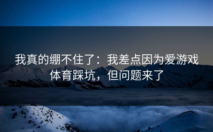 我真的绷不住了：我差点因为爱游戏体育踩坑，但问题来了