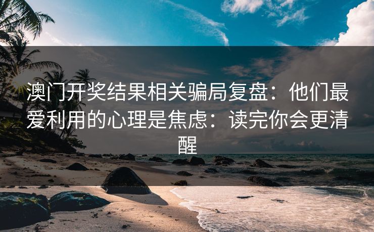 澳门开奖结果相关骗局复盘：他们最爱利用的心理是焦虑：读完你会更清醒