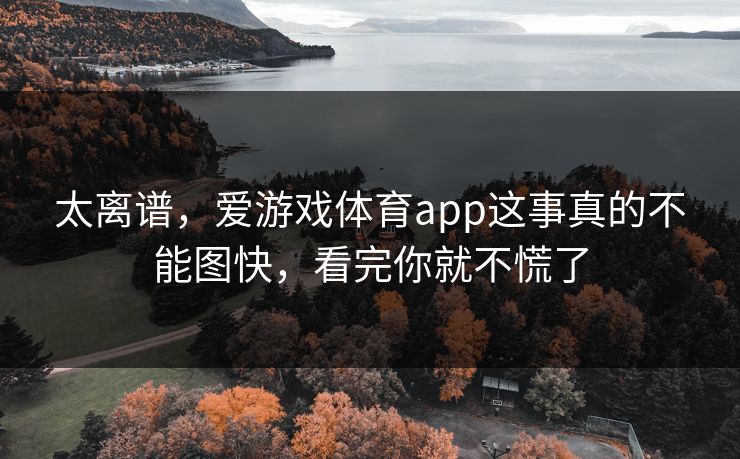 太离谱,爱游戏体育app这事真的不能图快,看完你就不慌了