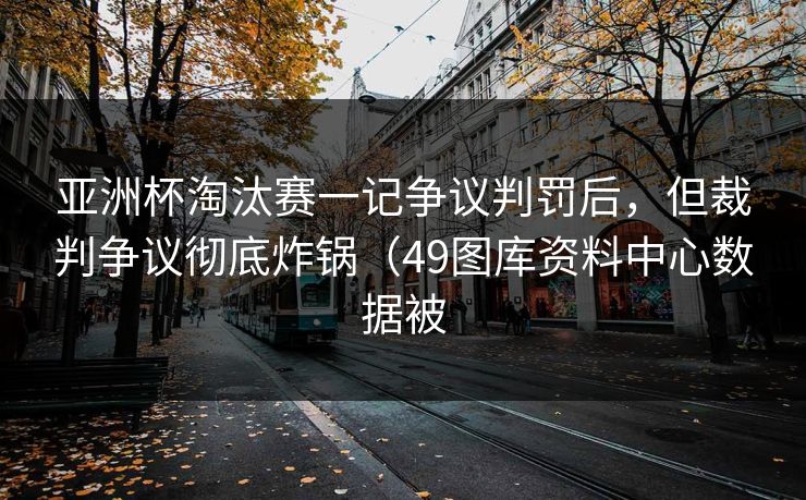 亚洲杯淘汰赛一记争议判罚后，但裁判争议彻底炸锅（49图库资料中心数据被