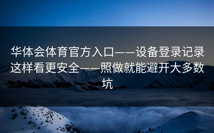 华体会体育官方入口——设备登录记录这样看更安全——照做就能避开大多数坑 华体会体育官方入口——设备登录记录这样看更安全——照做就能避开大多数坑