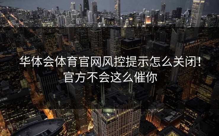 华体会体育官网风控提示怎么关闭!官方不会这么催你 华体会体育官网风控提示怎么关闭!官方不会这么催你