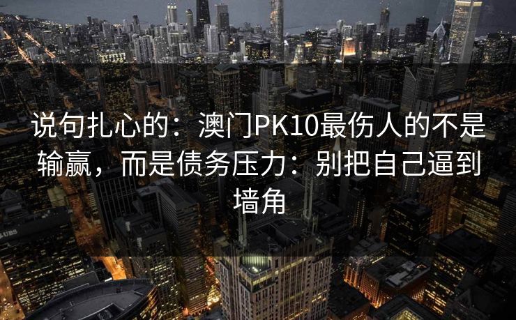 说句扎心的：澳门PK10最伤人的不是输赢，而是债务压力：别把自己逼到墙角