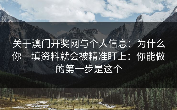 关于澳门开奖网与个人信息：为什么你一填资料就会被精准盯上：你能做的第一步是这个
