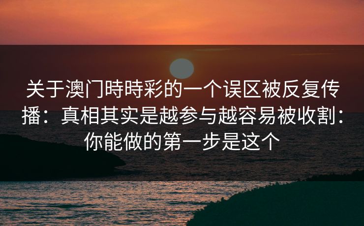 关于澳门時時彩的一个误区被反复传播：真相其实是越参与越容易被收割：你能做的第一步是这个
